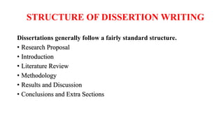 STRUCTURE OF DISSERTION WRITING
Dissertations generally follow a fairly standard structure.
• Research Proposal
• Introduction
• Literature Review
• Methodology
• Results and Discussion
• Conclusions and Extra Sections