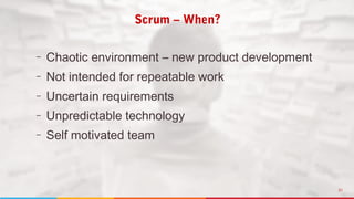 21
– Chaotic environment – new product development
– Not intended for repeatable work
– Uncertain requirements
– Unpredictable technology
– Self motivated team
Scrum – When?
 