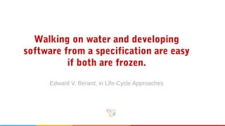 Walking on water and developing
software from a specification are
easy if both are frozen.
Edward V. Berard, in Life-Cycle Approaches
 