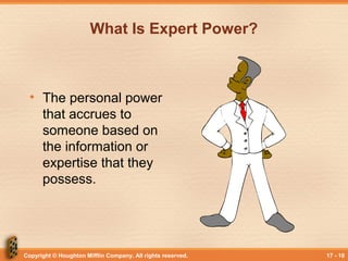 Copyright © Houghton Mifflin Company. All rights reserved. 17 - 10
What Is Expert Power?
• The personal power
that accrues to
someone based on
the information or
expertise that they
possess.
 