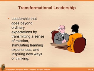 Copyright © Houghton Mifflin Company. All rights reserved. 17 - 26
Transformational Leadership
• Leadership that
goes beyond
ordinary
expectations by
transmitting a sense
of mission,
stimulating learning
experiences, and
inspiring new ways
of thinking.
 