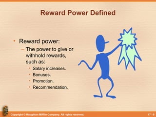 Copyright © Houghton Mifflin Company. All rights reserved. 17 - 8
Reward Power Defined
• Reward power:
– The power to give or
withhold rewards,
such as:
• Salary increases.
• Bonuses.
• Promotion.
• Recommendation.
 
