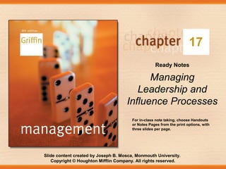 Slide content created by Joseph B. Mosca, Monmouth University.
Copyright © Houghton Mifflin Company. All rights reserved.
17
Ready Notes
Managing
Leadership and
Influence Processes
For in-class note taking, choose Handouts
or Notes Pages from the print options, with
three slides per page.
 