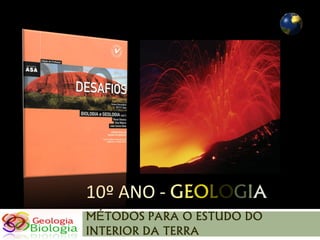 10º ANO - GEOLOGIA
MÉTODOS PARA O ESTUDO DO
INTERIOR DA TERRA
 