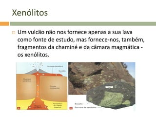 Xenólitos
   Um vulcão não nos fornece apenas a sua lava
    como fonte de estudo, mas fornece-nos, também,
    fragmento...