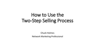 How to Use the
Two-Step Selling Process
Chuck Holmes
Network Marketing Professional
 