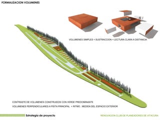 VOLUMENES PERPENDICULARES A PISTA PRINCIPAL  = RITMO , MEDIDA DEL ESPACIO EXTERIOR VOLUMENES SIMPLES + SUSTRACCION = LECTURA CLARA A DISTANCIA CONTRASTE DE VOLUMENES CONSTRUIDOS CON VERDE PREDOMINANTE Estrategia de proyecto RENOVACION CLUB DE PLANEADORES DE VITACURA   FORMALIZACION VOLUMENES  