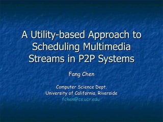 A Utility-based Approach to Scheduling Multimedia Streams in P2P Systems Fang Chen Computer Science Dept. University of California, Riverside fchen @ cs . ucr . edu   