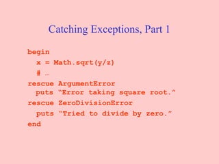 Catching Exceptions, Part 1 begin x = Math.sqrt(y/z) # … rescue ArgumentError puts “Error taking square root.” rescue ZeroDivisionError puts “Tried to divide by zero.” end 