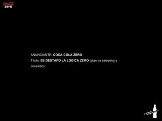ANUNCIANTE: COCA-COLA ZERO
Título: SE DESTAPO LA LOGICA ZERO (plan de sampling y
conexión)
 