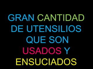 GRAN CANTIDAD
DE UTENSILIOS
   QUE SON
  USADOS Y
 ENSUCIADOS
 