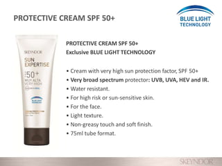 PROTECTIVE CREAM SPF 50+
Exclusive BLUE LIGHT TECHNOLOGY
• Cream with very high sun protection factor, SPF 50+
• Very broad spectrum protector: UVB, UVA, HEV and IR.
• Water resistant.
• For high risk or sun-sensitive skin.
• For the face.
• Light texture.
• Non-greasy touch and soft finish.
• 75ml tube format.
PROTECTIVE CREAM SPF 50+
 