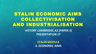 HISTORY CAMBRIDGE A2 (PAPER 4)
PRESENTATION 17
STALIN MODULE
6. ECONOMIC AIMS
STALIN ECONOMIC AIMS
COLLECTIVISATION
AND INDUSTRIALISATION
 