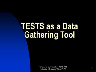 Haramaya auniversity TEFL 703
Instructor: Mulugeta Teka (PhD)
1
TESTS as a Data
Gathering Tool
 