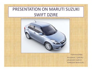 PRESENTATION ON MARUTI SUZUKI
SWIFT DZIRE
TEAMWORK
ANSHUL YADAV
ANSHUL YADAV
JAGDISH SAINI
HARSHI BANSAL
 