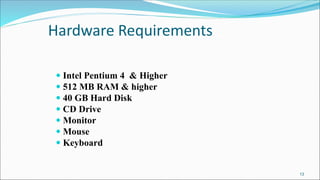 Hardware Requirements
 Intel Pentium 4 & Higher
 512 MB RAM & higher
 40 GB Hard Disk
 CD Drive
 Monitor
 Mouse
 Keyboard
13
 