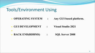 Tools/Environment Using
16
 OPERATING SYSTEM : Any GUI based platform.
 GUI DEVELOPMENT : Visual Studio 2021

 BACK END(RDBMS) : SQL Server 2008
 