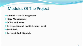 Modules Of The Project
Administrator Management
Store Management
Offers and News
Registration and Profile Management
Feed Back
Payment And Dispatch
17
 