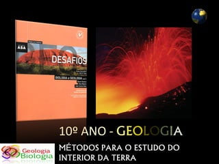 10º ANO - GEOLOGIA
MÉTODOS PARA O ESTUDO DO
INTERIOR DA TERRA
 