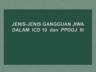 JENIS-JENIS GANGGUAN JIWA DALAM  ICD 10  dan  PPDGJ  III 