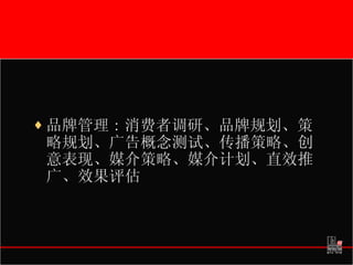 品牌管理 : 消费者调研、品牌规划、策略规划、广告概念测试、传播策略、创意表现、媒介策略、媒介计划、直效推广、效果评估 
