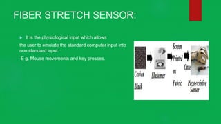 FIBER STRETCH SENSOR:
 It is the physiological input which allows
the user to emulate the standard computer input into
non standard input.
E g. Mouse movements and key presses.
 