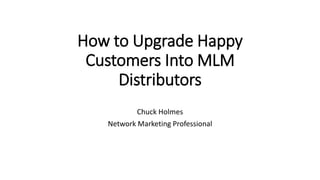 How to Upgrade Happy
Customers Into MLM
Distributors
Chuck Holmes
Network Marketing Professional
 