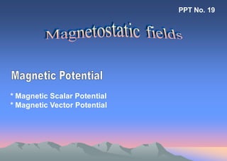 PPT No. 19 
* Magnetic Scalar Potential 
* Magnetic Vector Potential  
