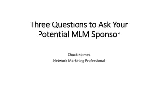 Three Questions to Ask Your
Potential MLM Sponsor
Chuck Holmes
Network Marketing Professional
 
