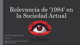 Relevancia de '1984' en
la Sociedad Actual
DIEGO VELÁSQUEZ MOLINA
05/09/2023
ELEC.DE LECTURA Y ESCRITURA
ESPECIALIZADA
 