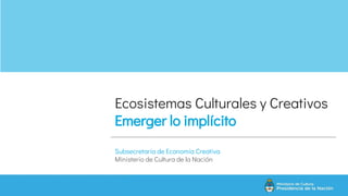 Ecosistemas Culturales y Creativos
Emerger lo implícito
Subsecretaría de Economía Creativa
Ministerio de Cultura de la Nación
 