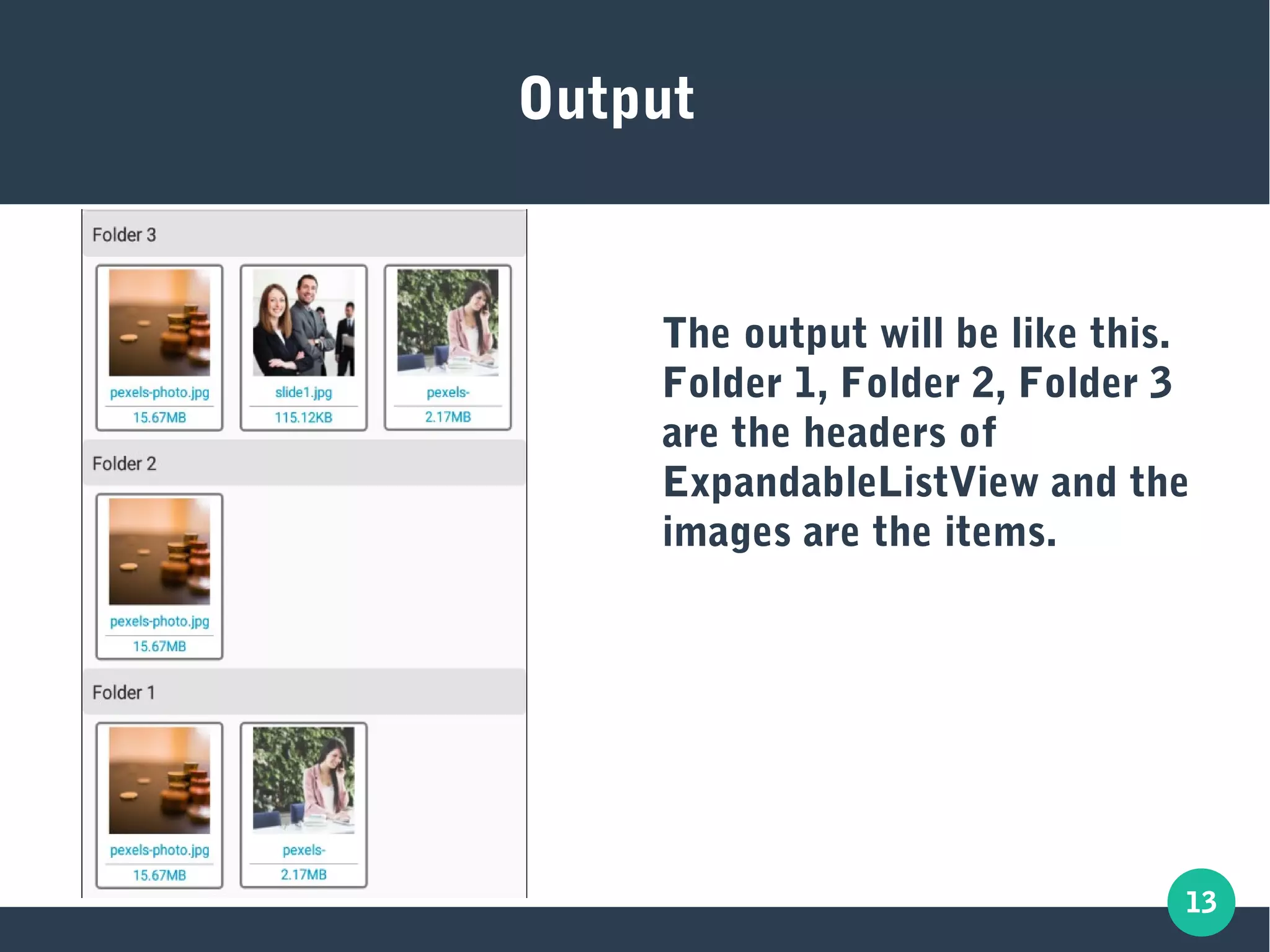 13
Output
The output will be like this.
Folder 1, Folder 2, Folder 3
are the headers of
ExpandableListView and the
images are the items.
 