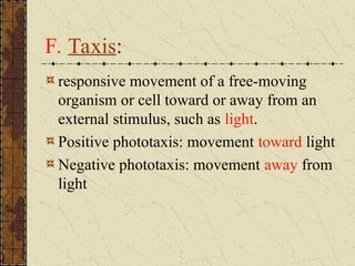 F. Taxis:
responsive movement of a free-moving
organism or cell toward or away from an
external stimulus, such as light.
Positive phototaxis: movement toward light
Negative phototaxis: movement away from
light
 
