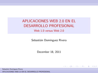 APLICACIONES WEB 2.0 EN EL
                          DESARROLLO PROFESIONAL
                                Web 1.0 versus Web 2.0


                             Sebasti´n Dom´
                                    a     ınguez Rivera


                                   December 18, 2011




Sebasti´n Dom´
       a     ınguez Rivera
APLICACIONES WEB 2.0 EN EL DESARROLLO PROFESIONAL
 