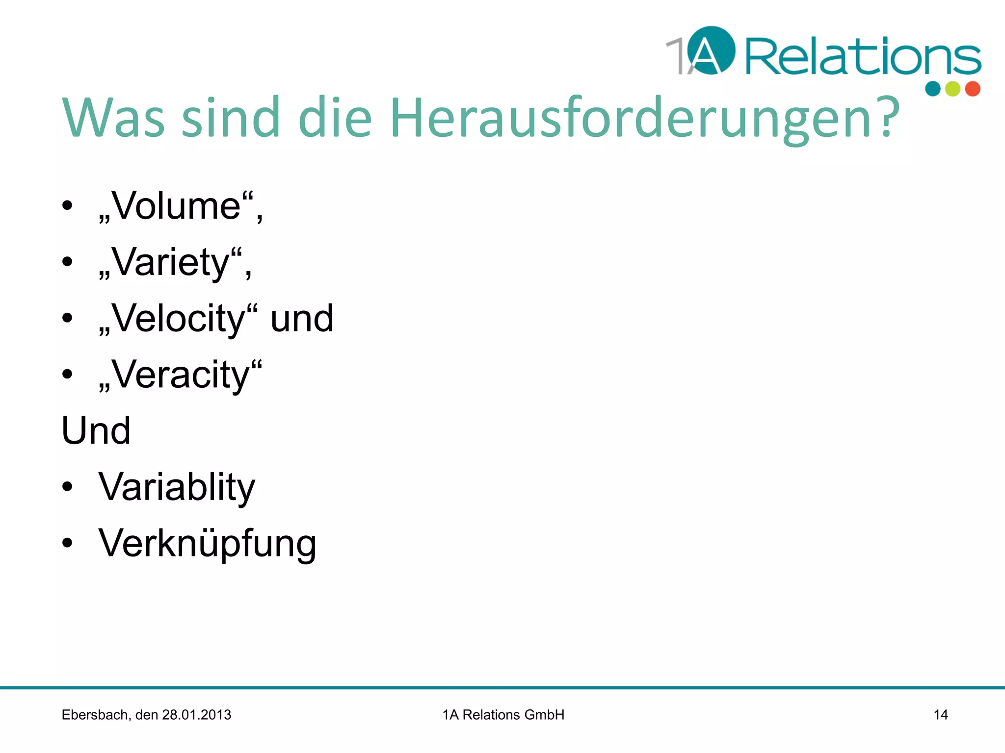 Was sind die Herausforderungen?
• „Volume“,
• „Variety“,
• „Velocity“ und
• „Veracity“
Und
• Variablity
• Verknüpfung

Ebersbach, den 28.01.2013

1A Relations GmbH

14

 
