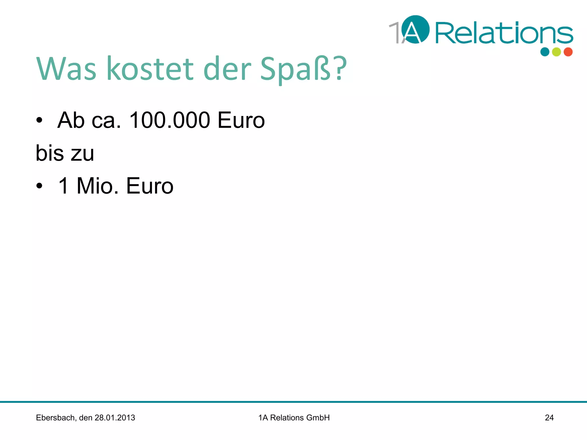 Was kostet der Spaß?
• Ab ca. 100.000 Euro
bis zu
• 1 Mio. Euro

Ebersbach, den 28.01.2013

1A Relations GmbH

24

 