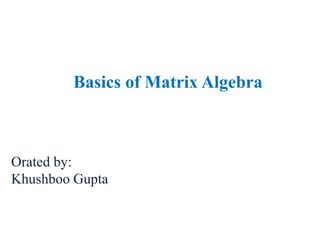 Basics of Matrix Algebra
Orated by:
Khushboo Gupta
 