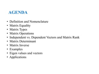 AGENDA
• Definition and Nomenclature
• Matrix Equality
• Matrix Types
• Matrix Operations
• Independent vs. Dependent Vectors and Matrix Rank
• Matrix Determinant
• Matrix Inverse
• Examples
• Eigen values and vectors
• Applications
 