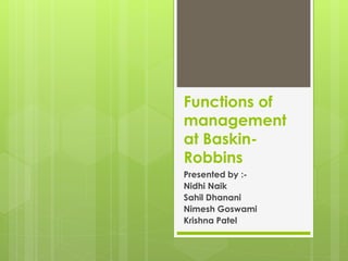 Functions of
management
at Baskin-
Robbins
Presented by :-
Nidhi Naik
Sahil Dhanani
Nimesh Goswami
Krishna Patel
 