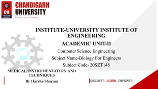 DISCOVER . LEARN . EMPOWER
MEDICAL INSTRUMENTATION AND
TECHNIQUES
By Harsha Sharma
INSTITUTE-UNIVERSITY INSTITUTE OF
ENGINEERING
ACADEMIC UNIT-II
Computer Science Engineering
Subject Name-Biology For Engineers
Subject Code- 20SZT148
 
