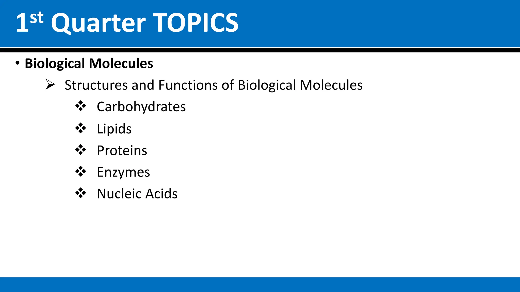 1st Quarter TOPICS
• Biological Molecules
Ø Structures and Functions of Biological Molecules
v Carbohydrates
v Lipids
v Proteins
v Enzymes
v Nucleic Acids
 