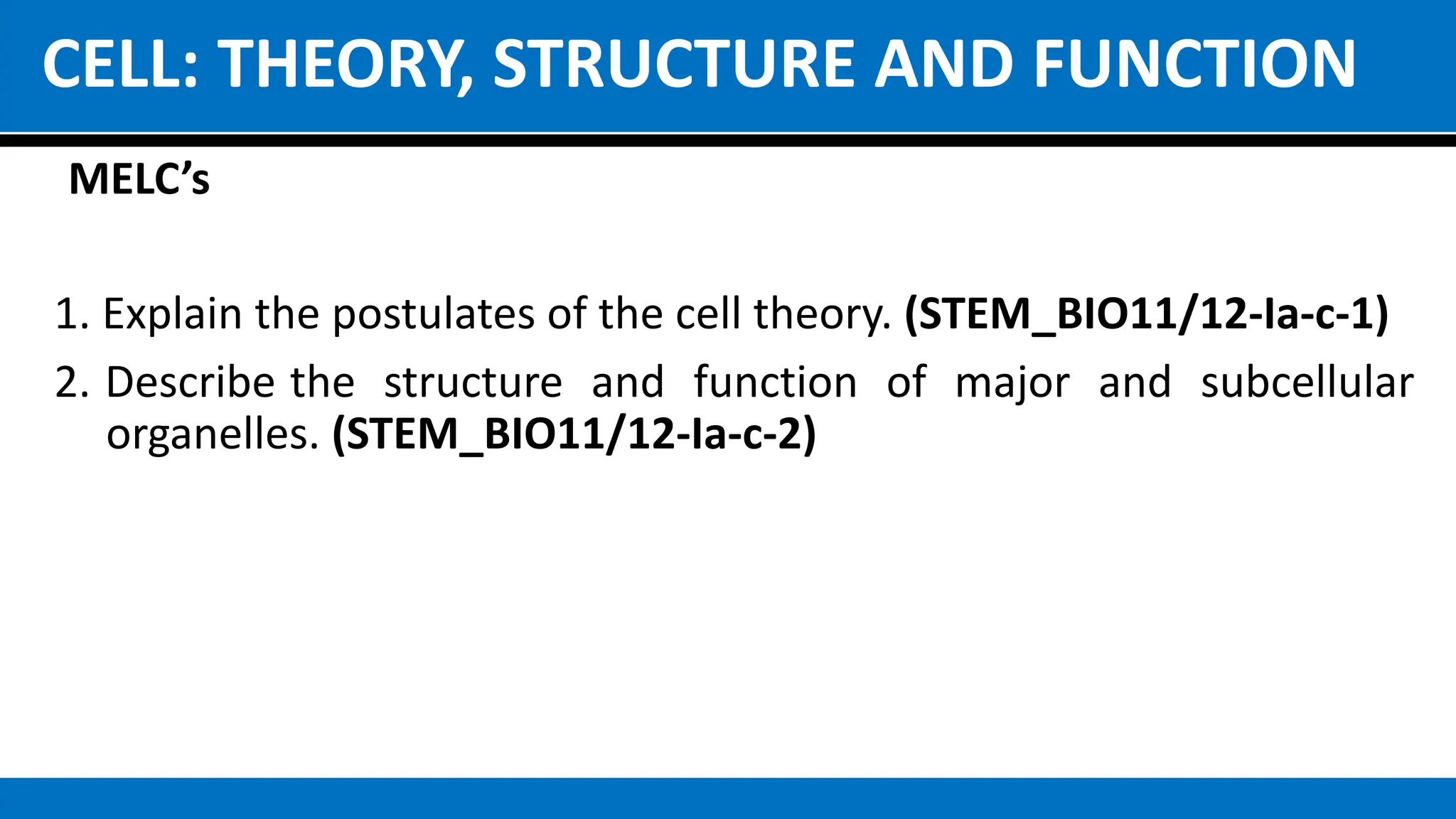 CELL: THEORY, STRUCTURE AND FUNCTION
MELC’s
1. Explain the postulates of the cell theory. (STEM_BIO11/12-Ia-c-1)
2. Describe the structure and function of major and subcellular
organelles. (STEM_BIO11/12-Ia-c-2)
 