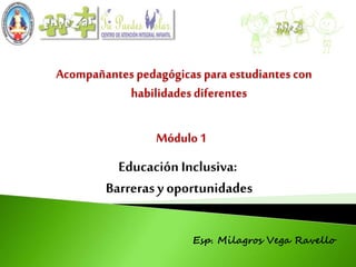 Acompañantes pedagógicas para estudiantes con
habilidadesdiferentes
Módulo 1
EducaciónInclusiva:
Barrerasy oportunidades
Esp. Milagros Vega Ravello
 