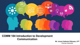 COMM 104 Introduction to Development
Communication
Mr. Jonas Cadiente Villaveza, LPT
Course Instructor
 