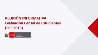 REUNIÓN INFORMATIVA
Evaluación Censal de Estudiantes
(ECE 2015)
 