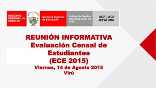 REUNIÓN INFORMATIVA
Evaluación Censal de
Estudiantes
(ECE 2015)
Viernes, 14 de Agosto 2015
Virú
 