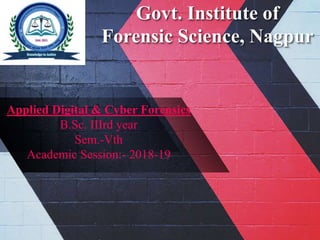 Govt. Institute of
Forensic Science, Nagpur
Applied Digital & Cyber Forensics
B.Sc. IIIrd year
Sem.-Vth
Academic Session:- 2018-19
 