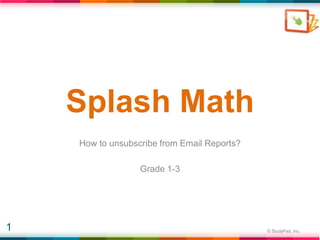 Splash Math
    How to unsubscribe from Email Reports?

                  Grade 1-3




1                                            © StudyPad, Inc.
 