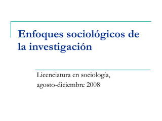 Enfoques sociológicos de la investigación Licenciatura en sociología,  agosto-diciembre 2008 