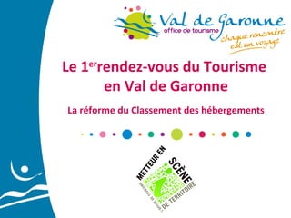 Le 1errendez-vous du Tourisme
en Val de Garonne
La réforme du Classement des hébergements

 